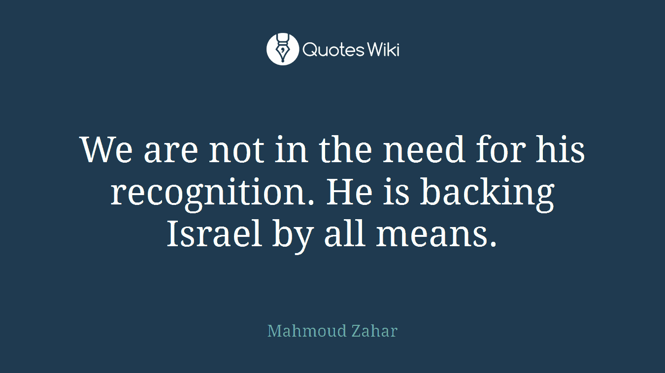 We are not in the need for his recognition. He is backing Israel by all means.