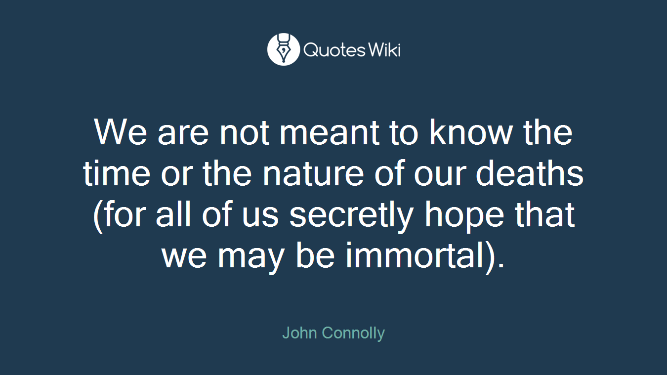 We are not meant to know the time or the nature of our deaths (for all of us secretly hope that we may be immortal).