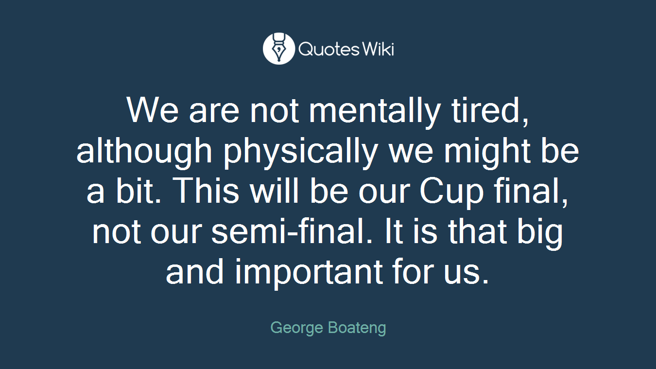 We are not mentally tired, although physically we might be a bit. This will be our Cup final, not our semi-final. It is that big and important for us.