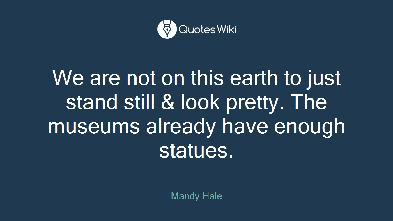 We are not on this earth to just stand still & look pretty. The museums already have enough statues.
