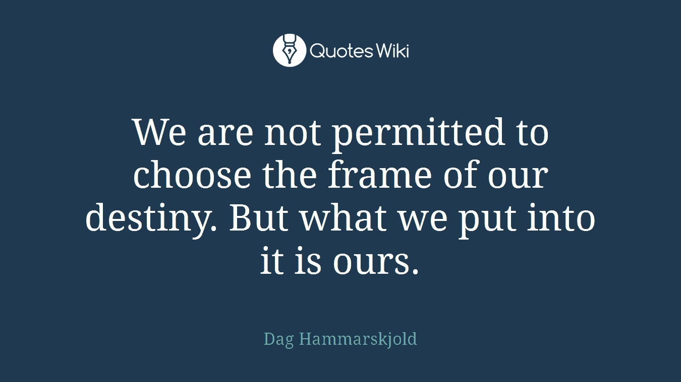 We are not permitted to choose the frame of our destiny. But what we put into it is ours.