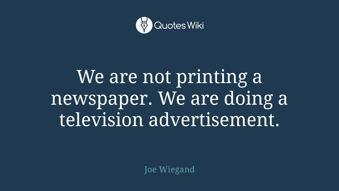We are not printing a newspaper. We are doing a television advertisement.