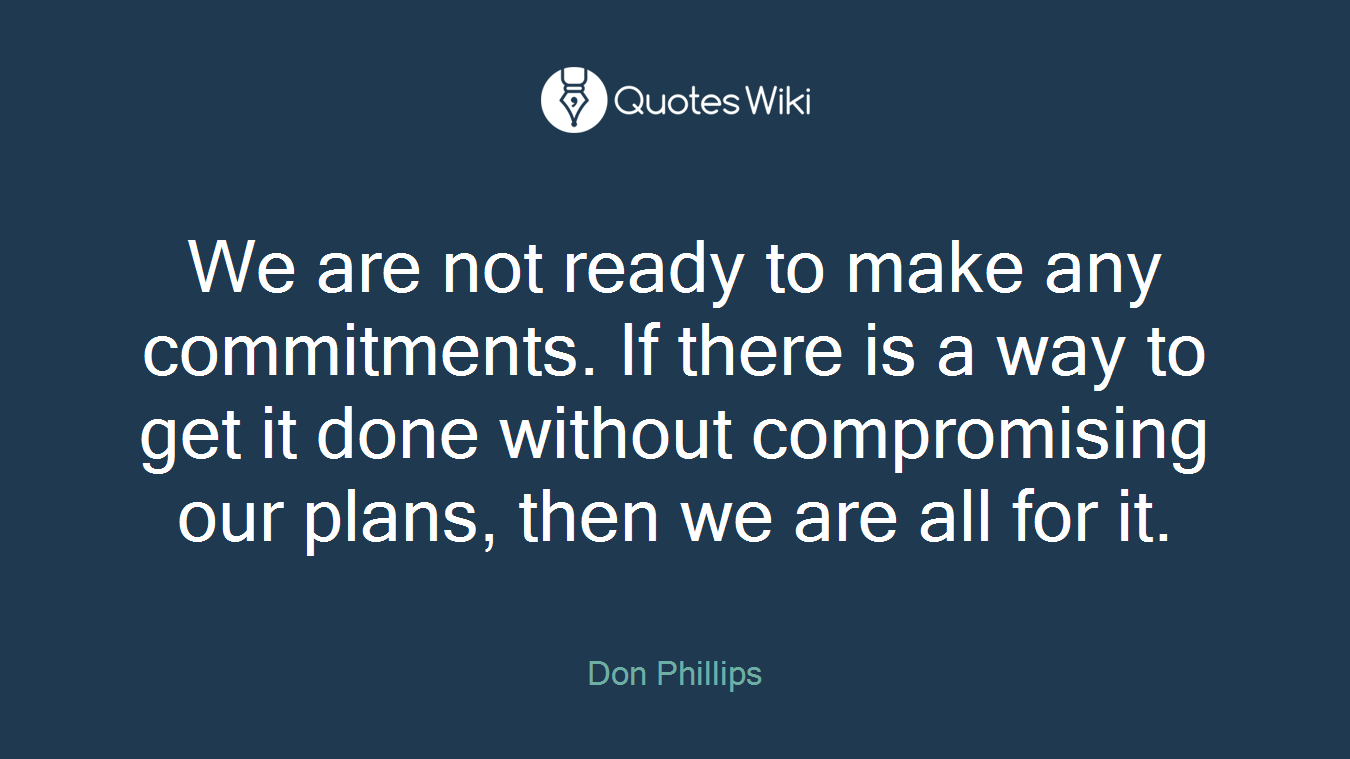 We are not ready to make any commitments. If there is a way to get it done without compromising our plans, then we are all for it.