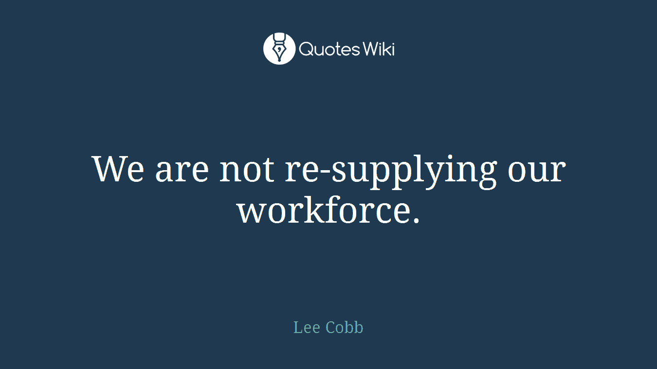 We are not re-supplying our workforce.