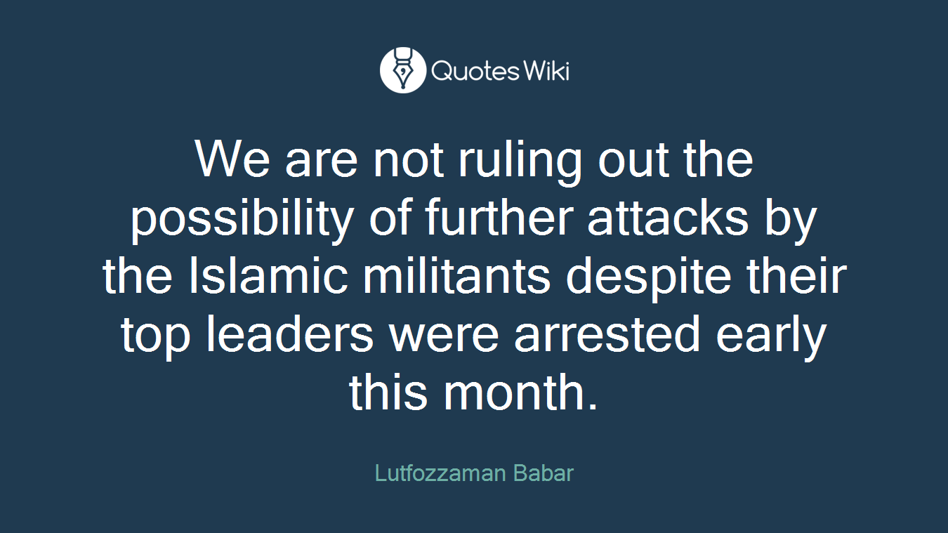 We are not ruling out the possibility of further attacks by the Islamic militants despite their top leaders were arrested early this month.