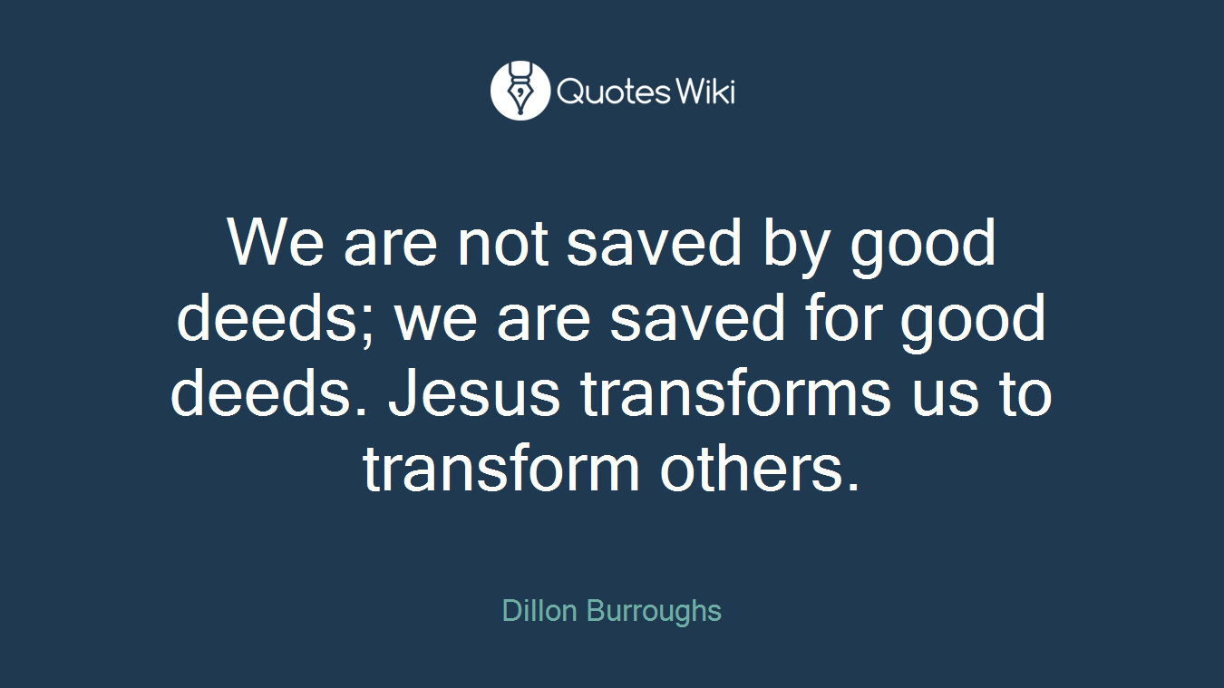 We are not saved by good deeds; we are saved for good deeds. Jesus transforms us to transform others.
