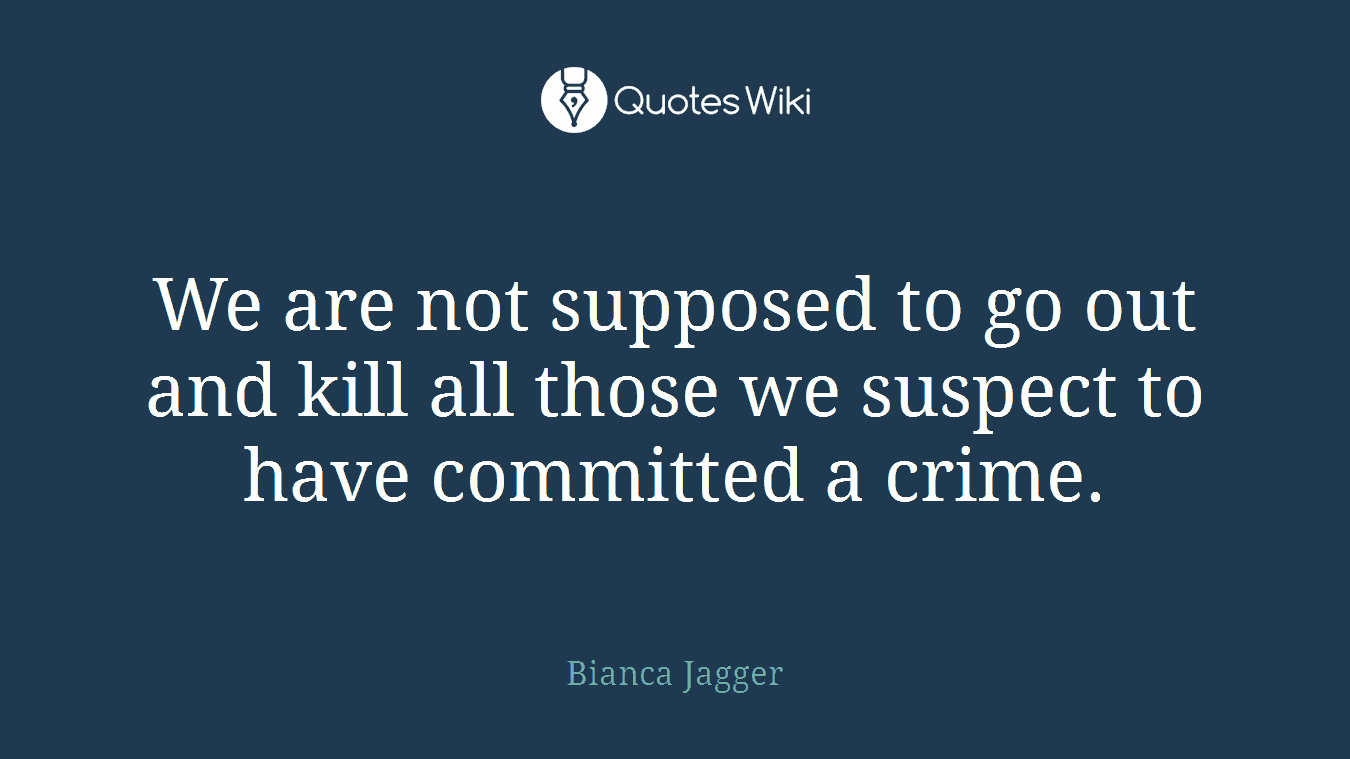 We are not supposed to go out and kill all those we suspect to have committed a crime.