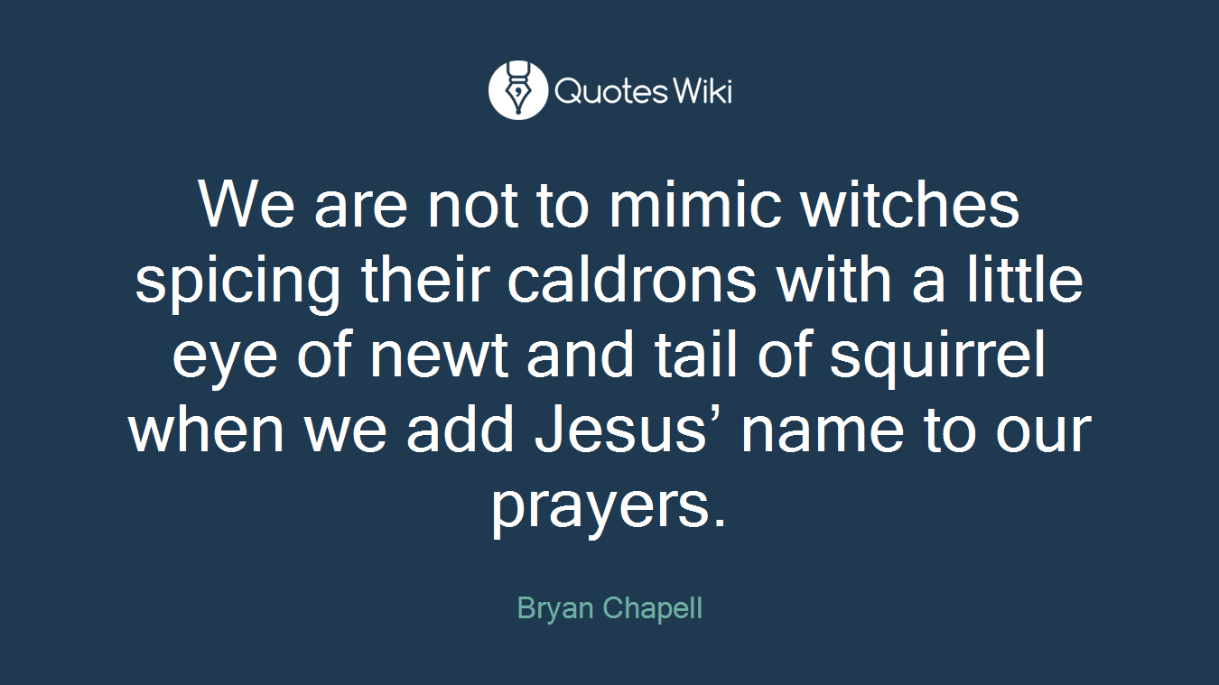 We are not to mimic witches spicing their caldrons with a little eye of newt and tail of squirrel when we add Jesus’ name to our prayers.