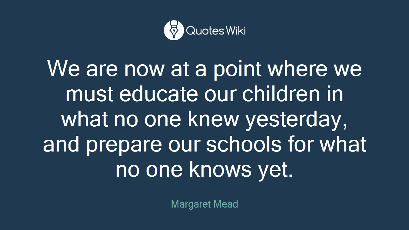 We are now at a point where we must educate our children in what no one knew yesterday, and prepare our schools for what no one knows yet.