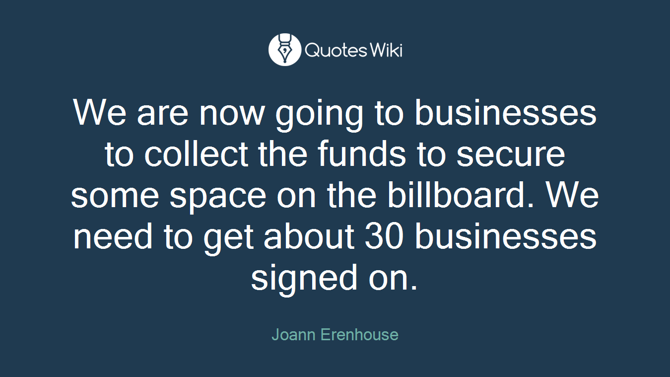We are now going to businesses to collect the funds to secure some space on the billboard. We need to get about 30 businesses signed on.