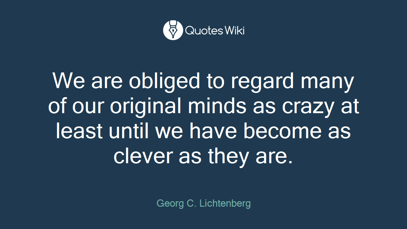 We are obliged to regard many of our original minds as crazy at least until we have become as clever as they are.