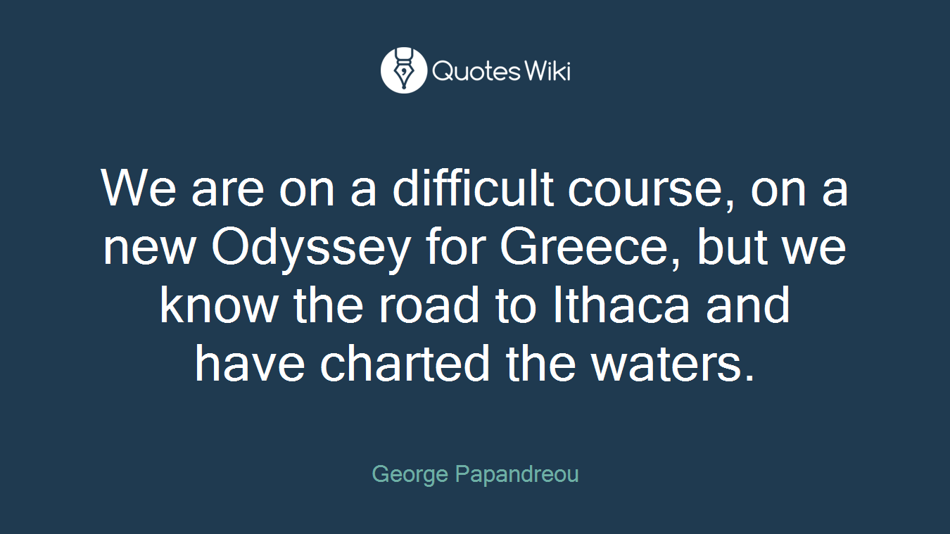 We are on a difficult course, on a new Odyssey for Greece, but we know the road to Ithaca and have charted the waters.