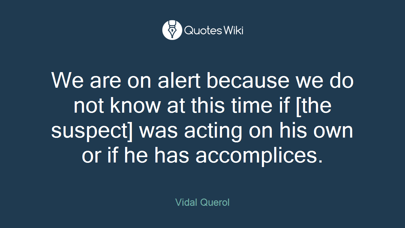 We are on alert because we do not know at this time if [the suspect] was acting on his own or if he has accomplices.