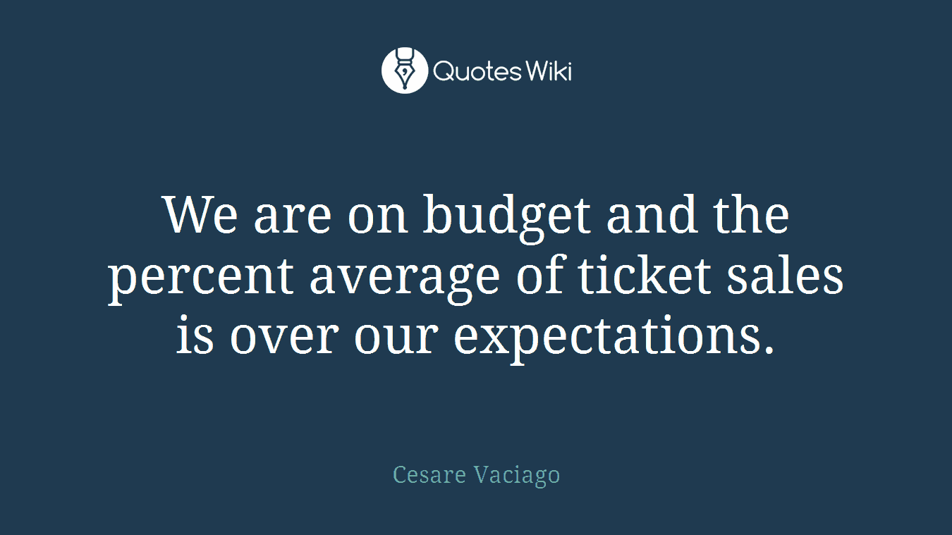 We are on budget and the percent average of ticket sales is over our expectations.