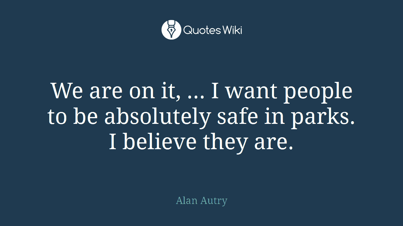 We are on it, ... I want people to be absolutely safe in parks. I believe they are.
