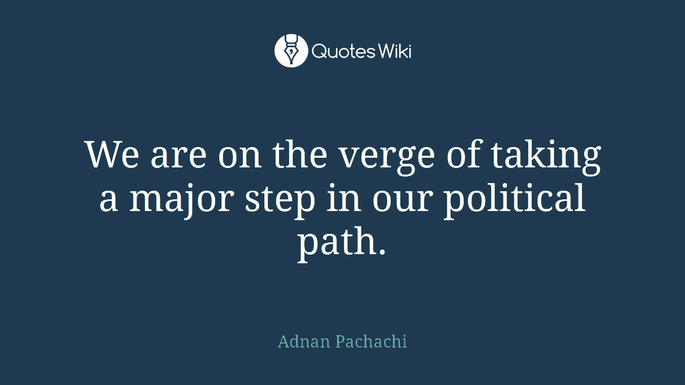 We are on the verge of taking a major step in our political path.