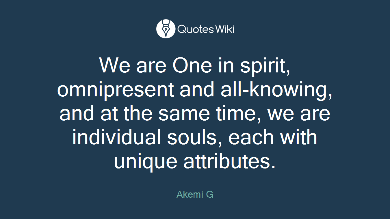 We are One in spirit, omnipresent and all-knowing, and at the same time, we are individual souls, each with unique attributes.