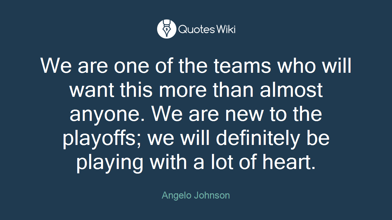 We are one of the teams who will want this more than almost anyone. We are new to the playoffs; we will definitely be playing with a lot of heart.