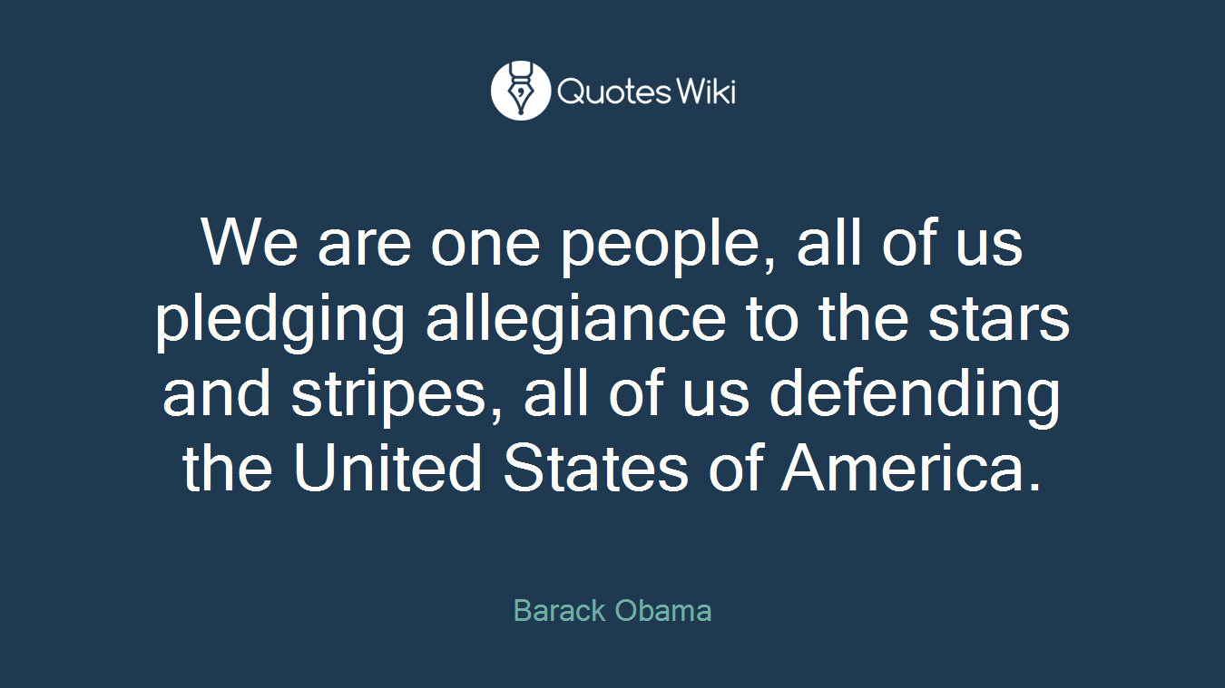 We are one people, all of us pledging allegiance to the stars and stripes, all of us defending the United States of America.
