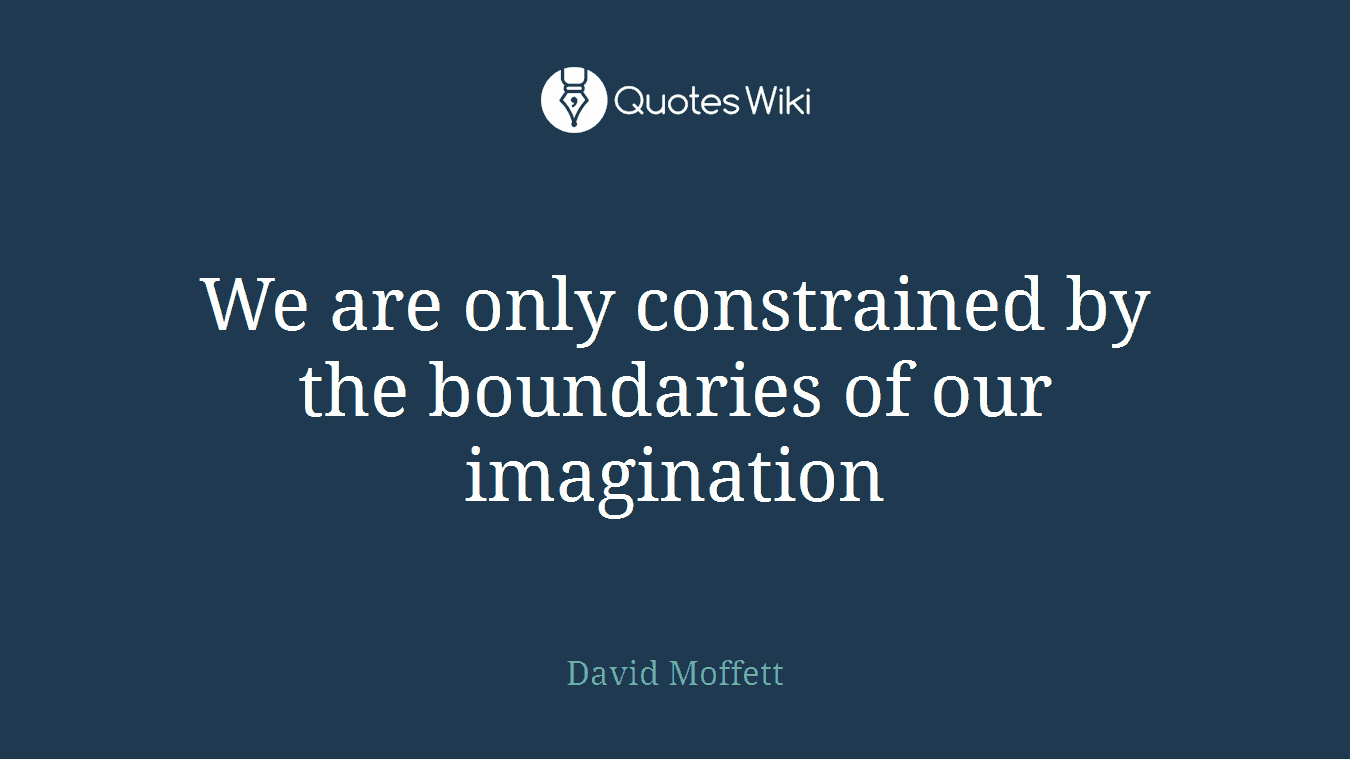 We are only constrained by the boundaries of our imagination