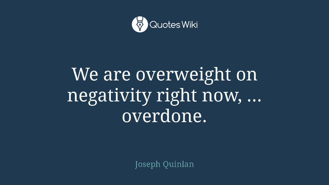 We are overweight on negativity right now, ... overdone.