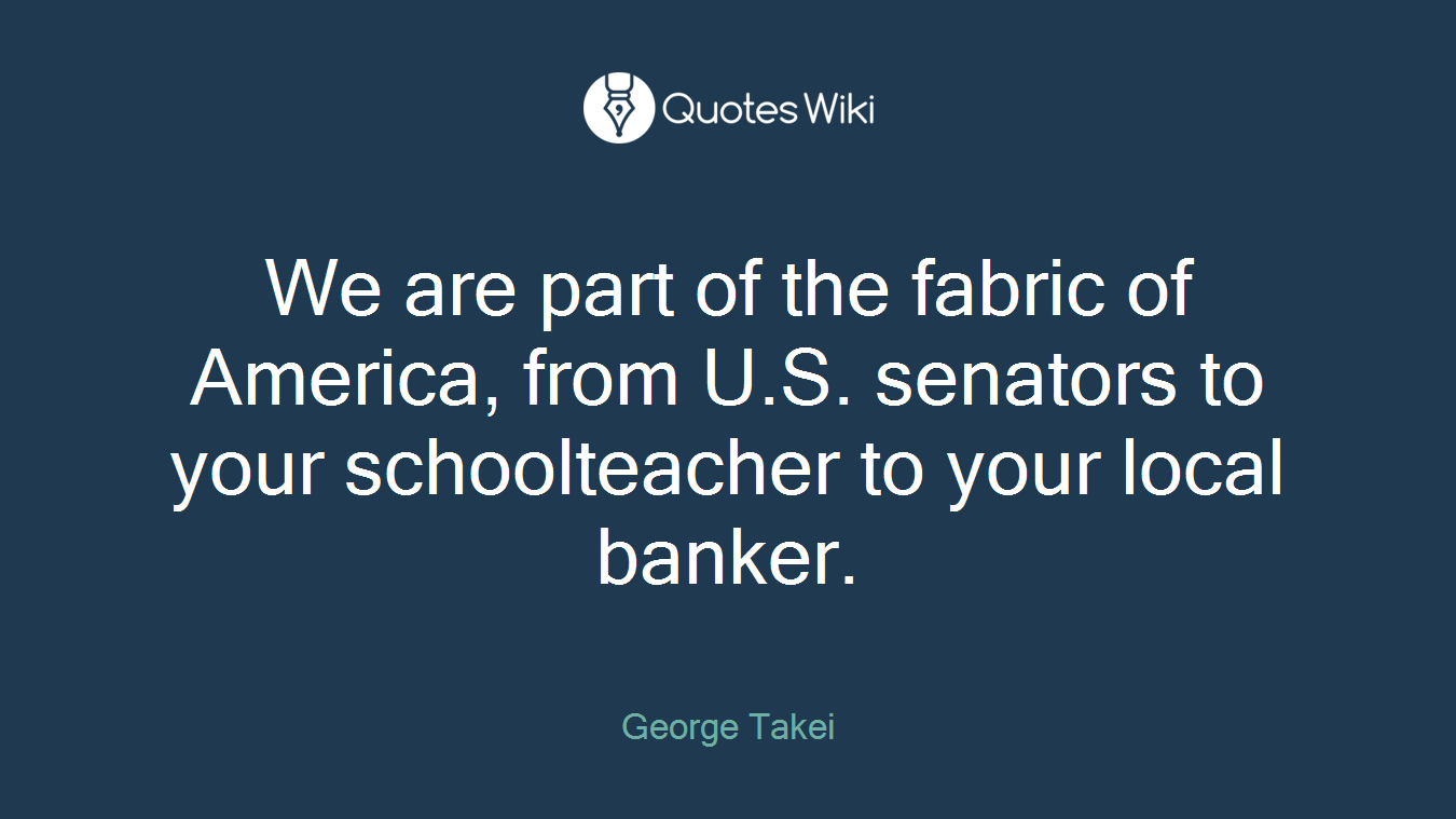 We are part of the fabric of America, from U.S. senators to your schoolteacher to your local banker.