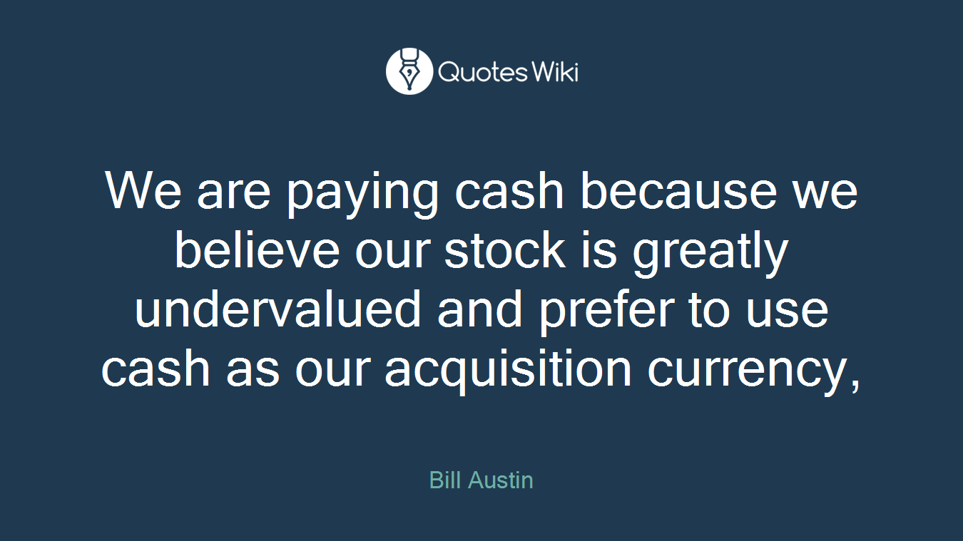 We are paying cash because we believe our stock is greatly undervalued and prefer to use cash as our acquisition currency,