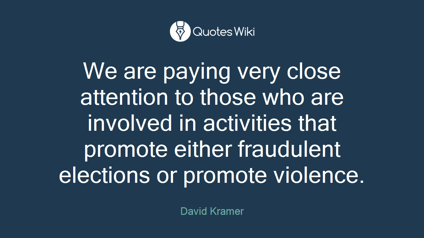 We are paying very close attention to those who are involved in activities that promote either fraudulent elections or promote violence.