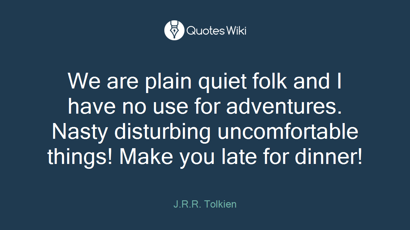 We are plain quiet folk and I have no use for adventures. Nasty disturbing uncomfortable things! Make you late for dinner!