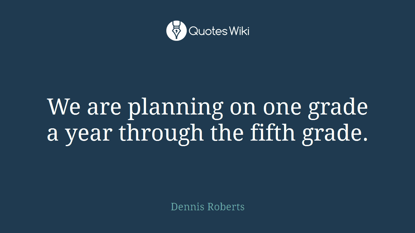 We are planning on one grade a year through the fifth grade.