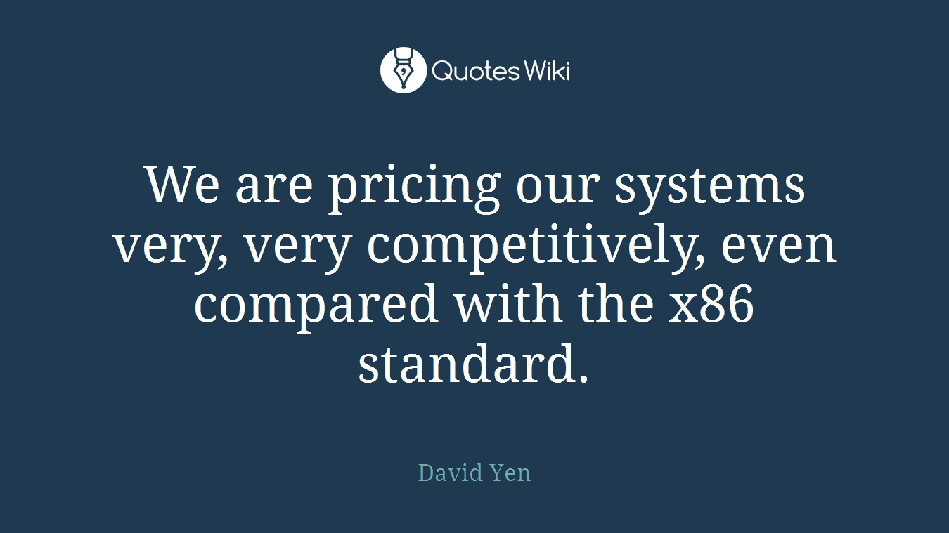 We are pricing our systems very, very competitively, even compared with the x86 standard.