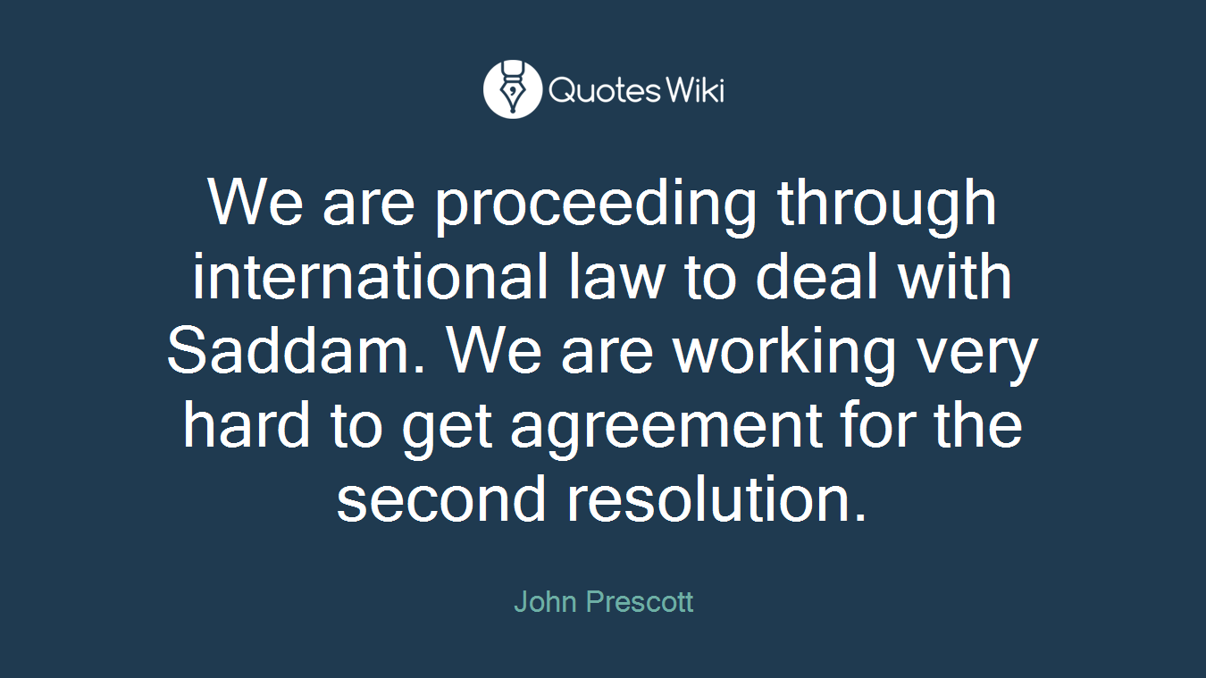 We are proceeding through international law to deal with Saddam. We are working very hard to get agreement for the second resolution.