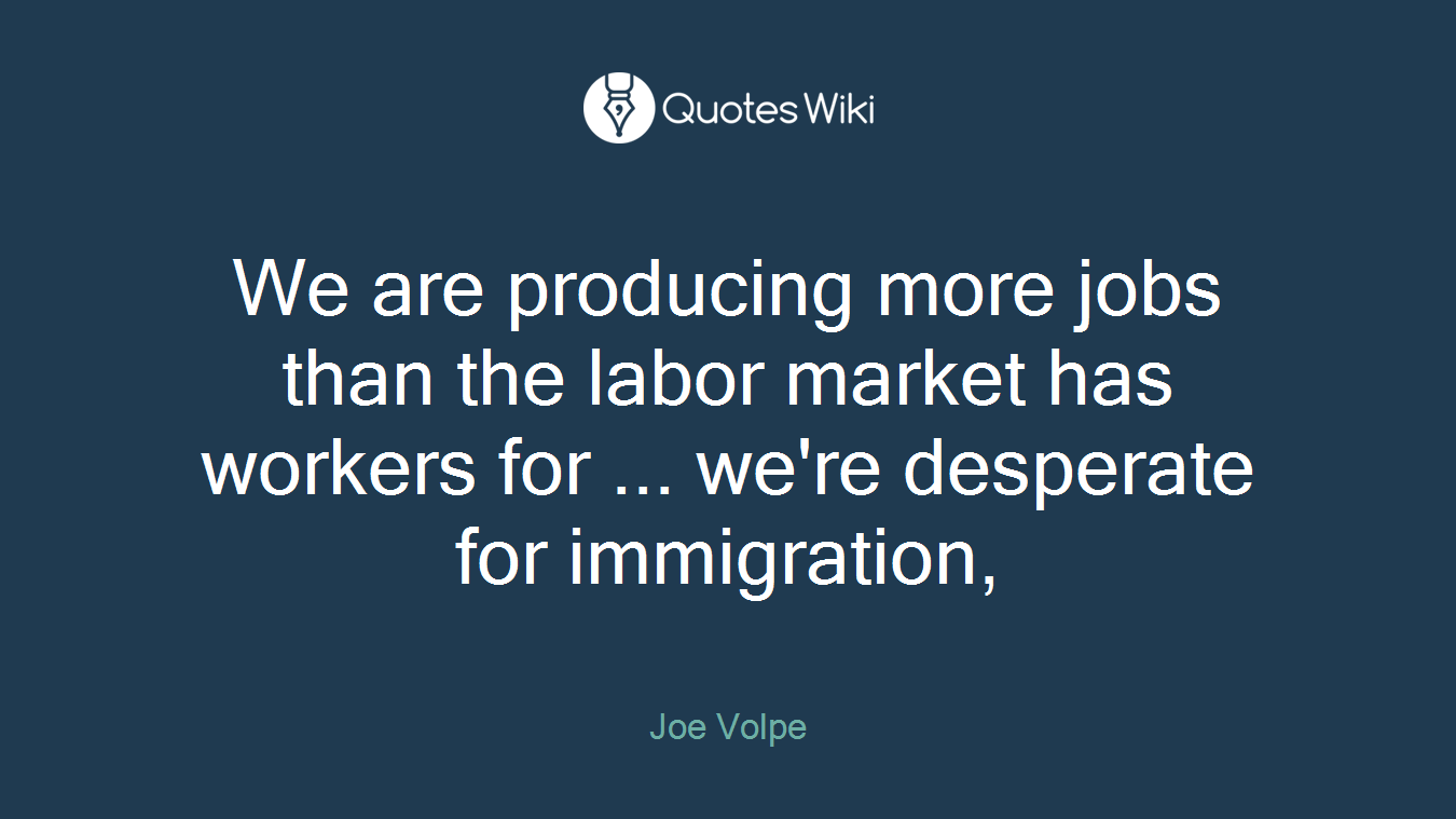 We are producing more jobs than the labor market has workers for ... we're desperate for immigration,
