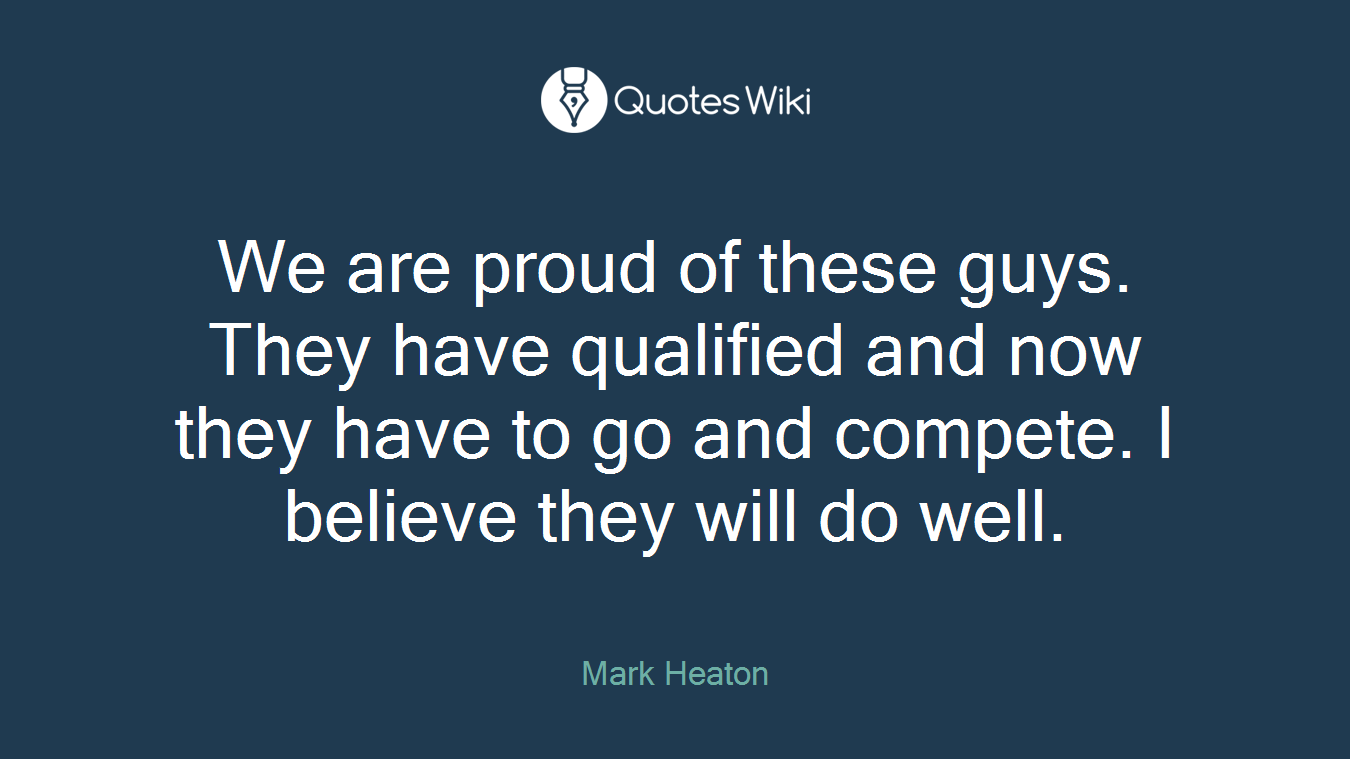 We are proud of these guys. They have qualified and now they have to go and compete. I believe they will do well.
