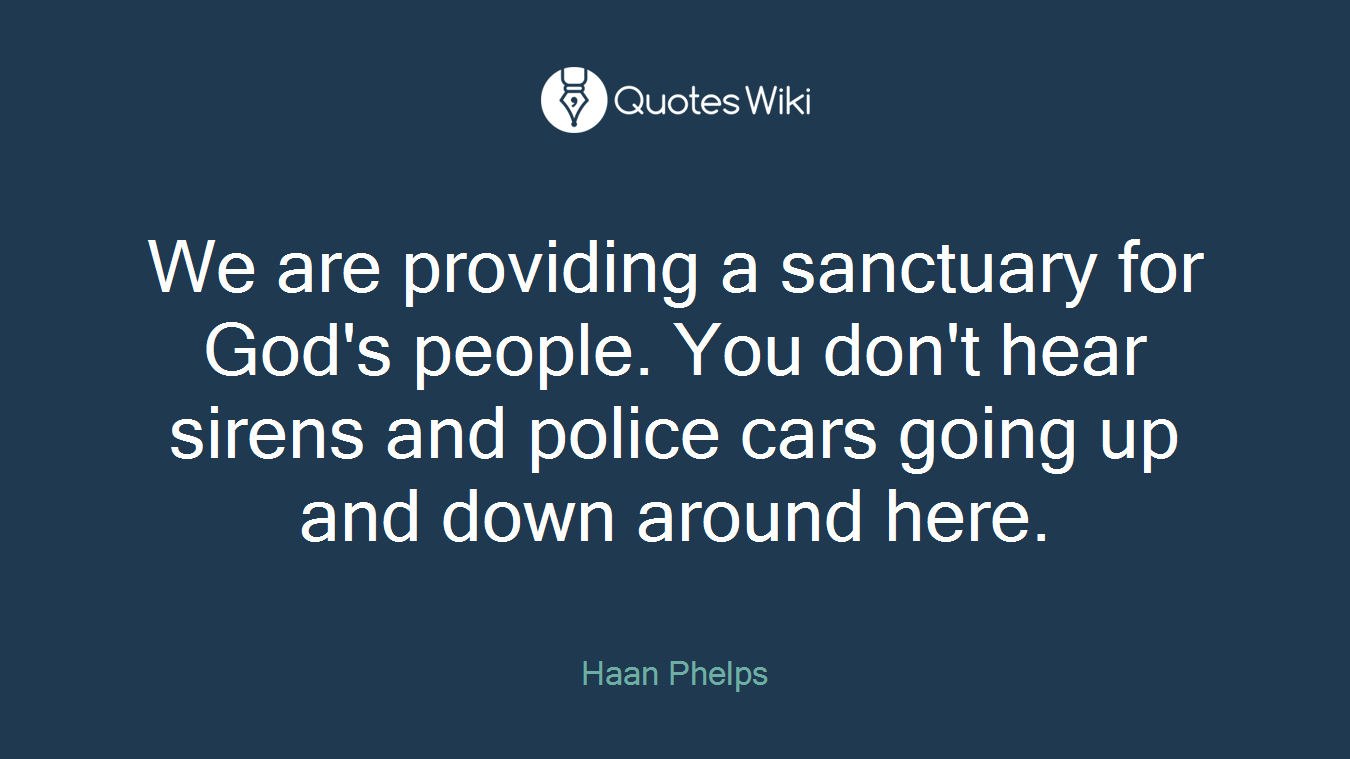 We are providing a sanctuary for God's people. You don't hear sirens and police cars going up and down around here.