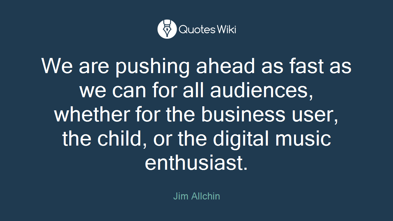 We are pushing ahead as fast as we can for all audiences, whether for the business user, the child, or the digital music enthusiast.