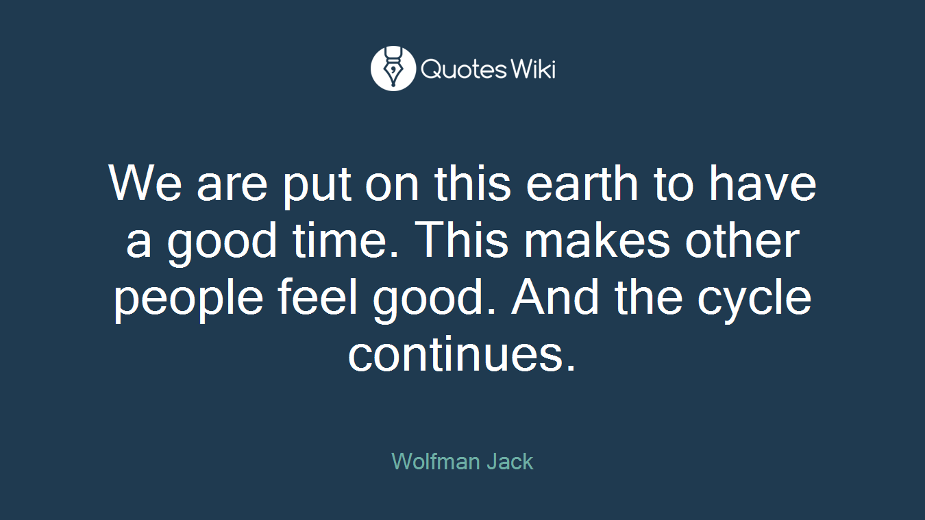 We are put on this earth to have a good time. This makes other people feel good. And the cycle continues.
