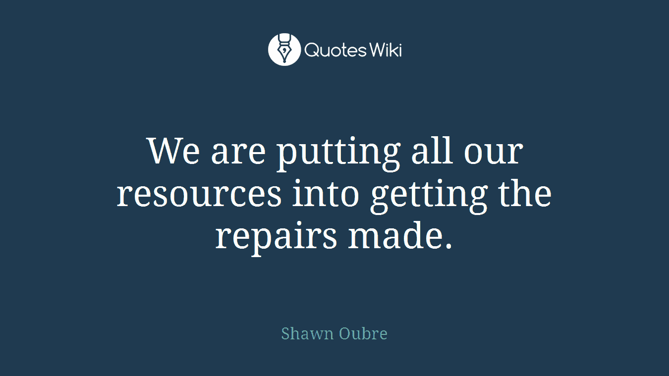 We are putting all our resources into getting the repairs made.