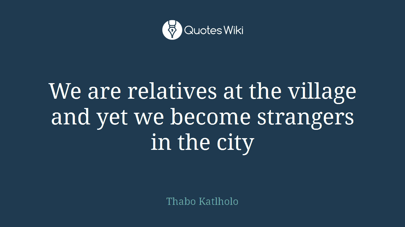 We are relatives at the village and yet we become strangers in the city