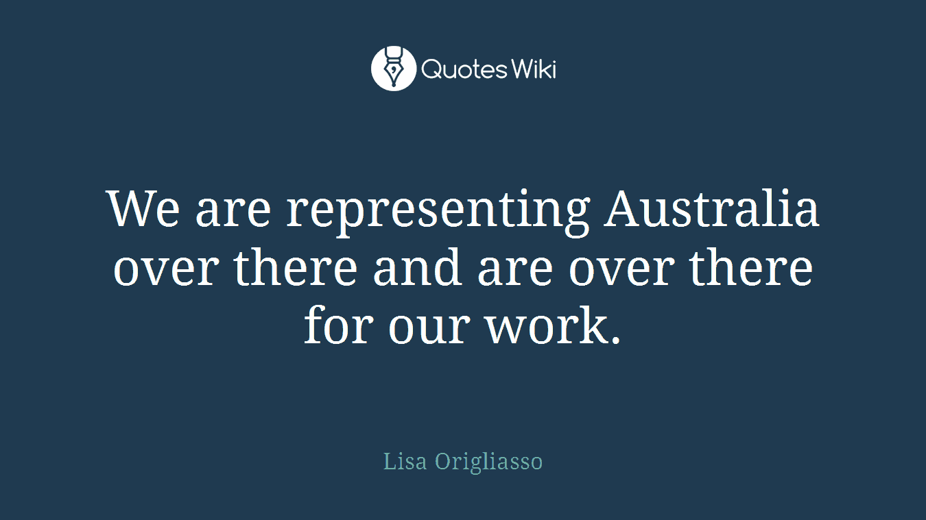 We are representing Australia over there and are over there for our work.