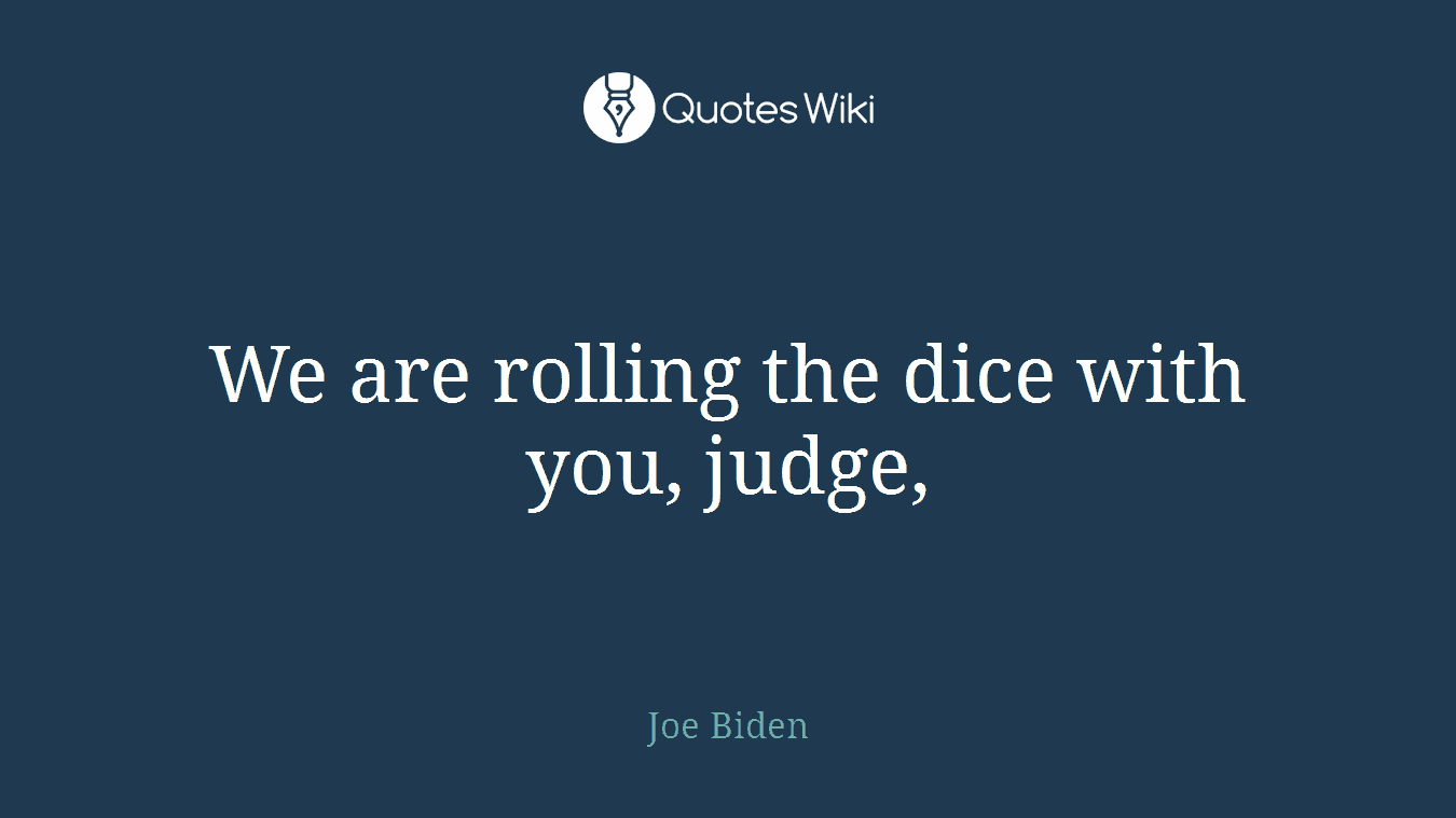 We are rolling the dice with you, judge,