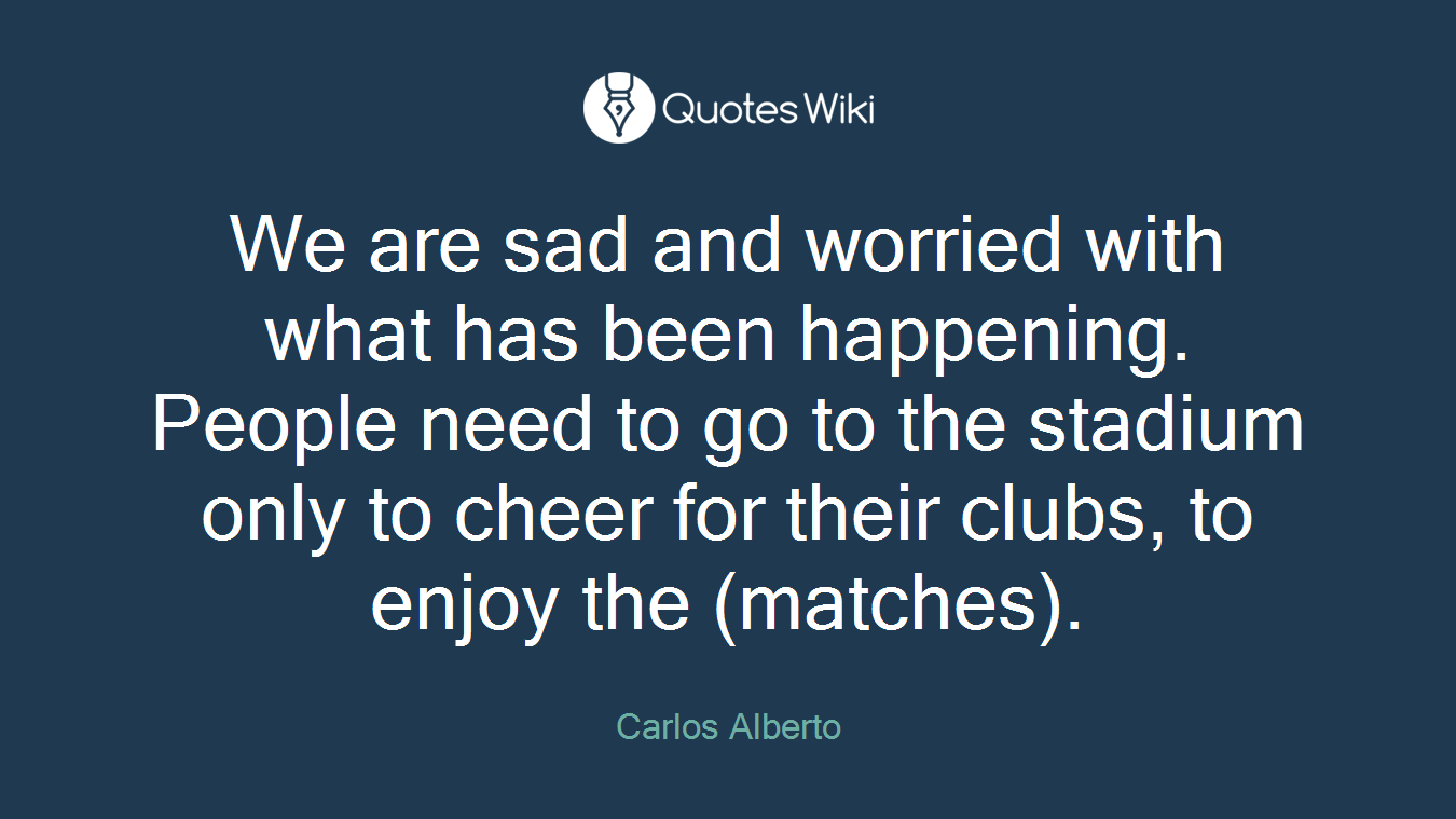 We are sad and worried with what has been happening. People need to go to the stadium only to cheer for their clubs, to enjoy the (matches).
