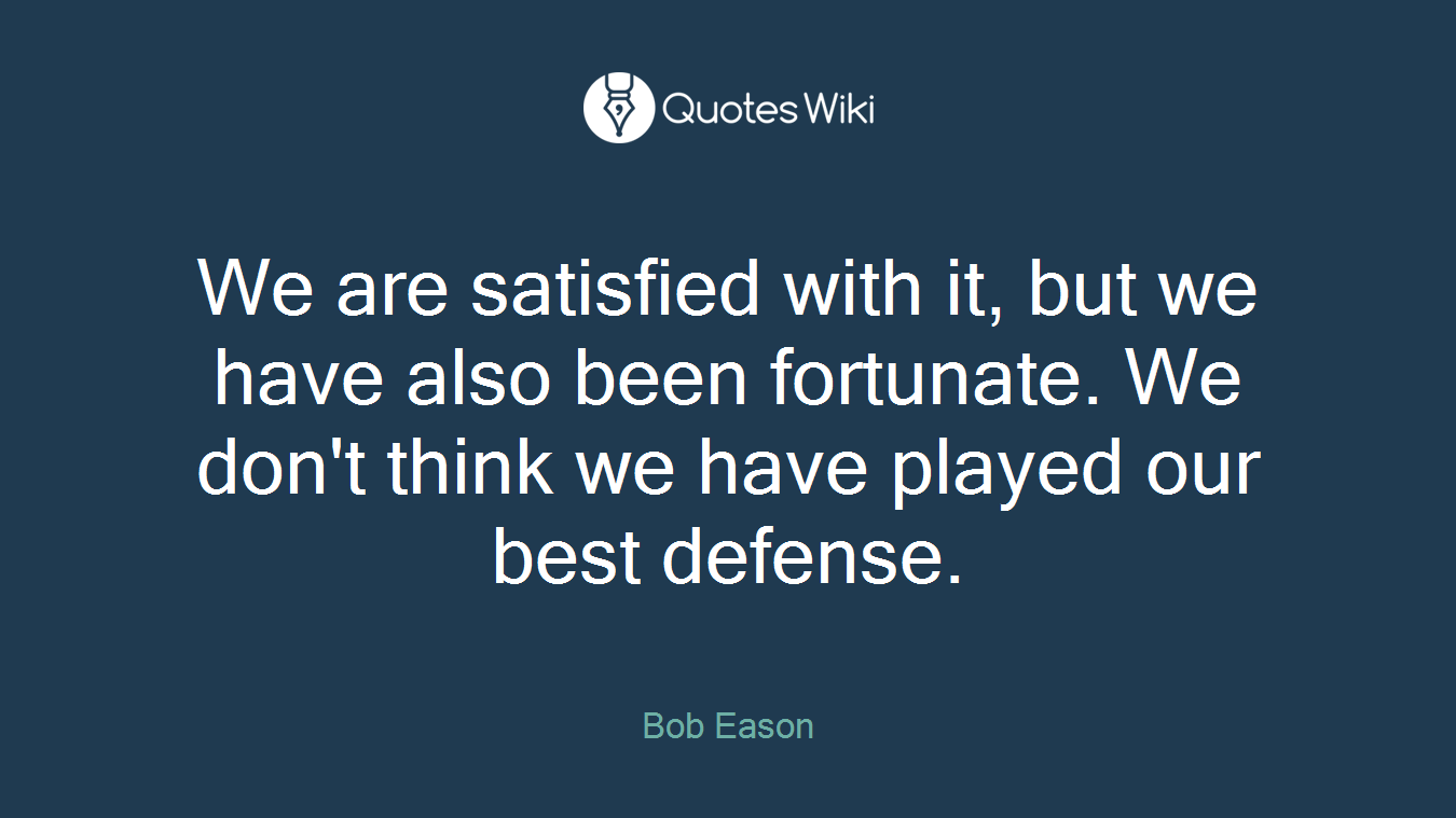 We are satisfied with it, but we have also been fortunate. We don't think we have played our best defense.