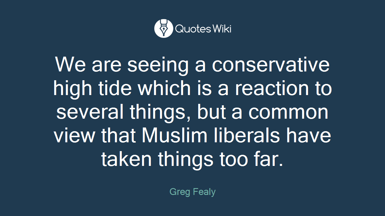 We are seeing a conservative high tide which is a reaction to several things, but a common view that Muslim liberals have taken things too far.