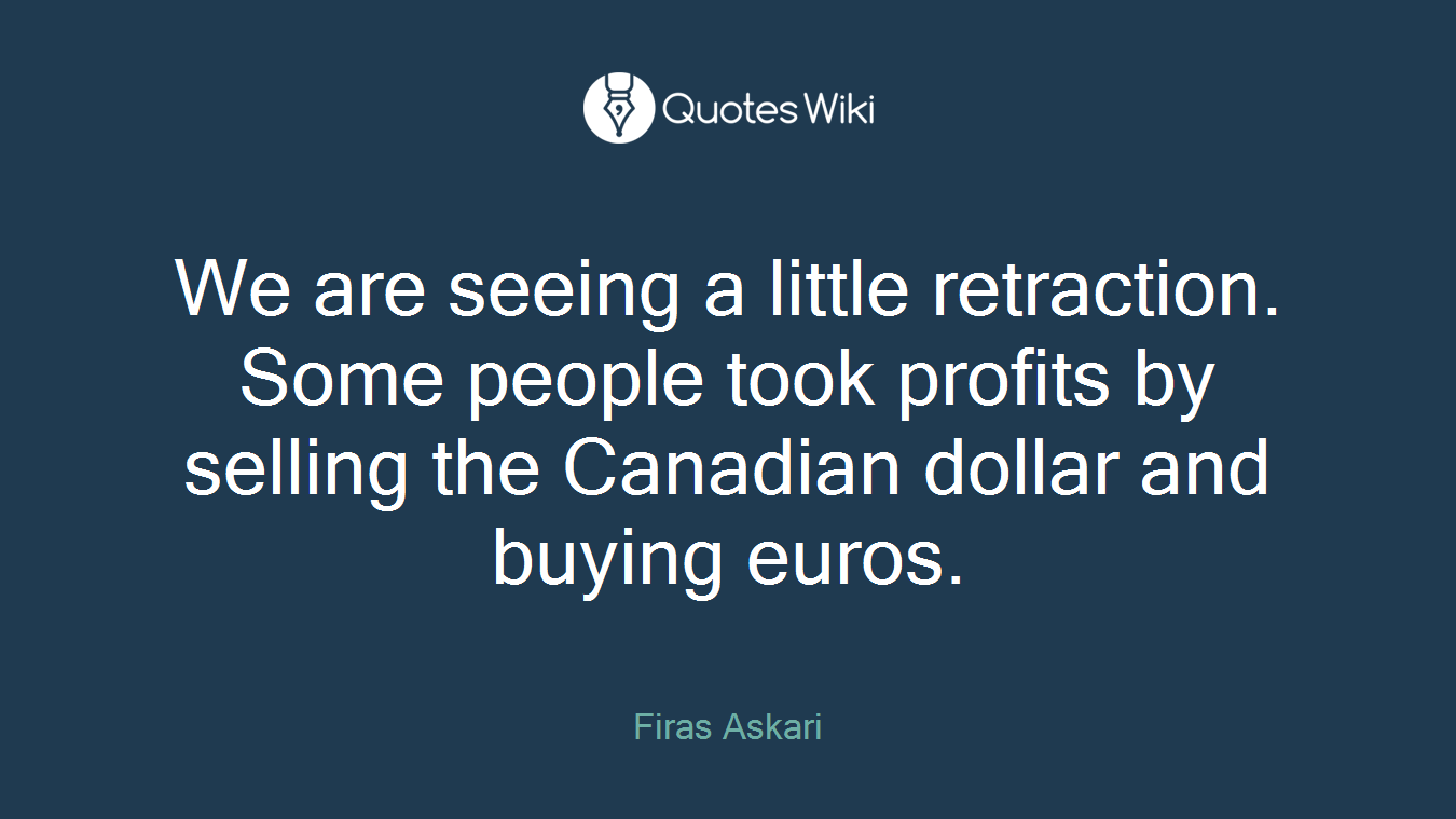 We are seeing a little retraction. Some people took profits by selling the Canadian dollar and buying euros.