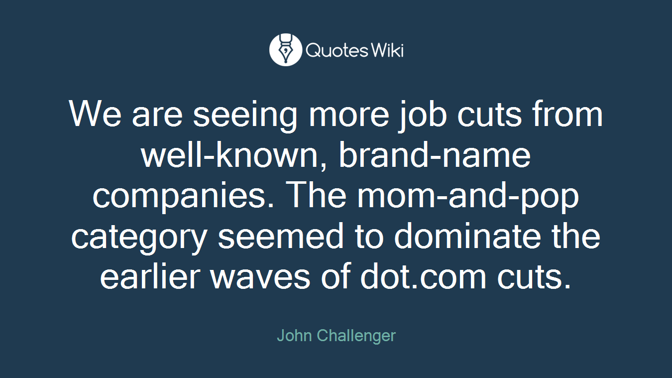 We are seeing more job cuts from well-known, brand-name companies. The mom-and-pop category seemed to dominate the earlier waves of dot.com cuts.