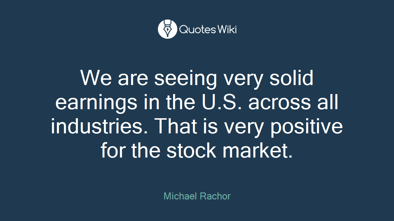 We are seeing very solid earnings in the U.S. across all industries. That is very positive for the stock market.