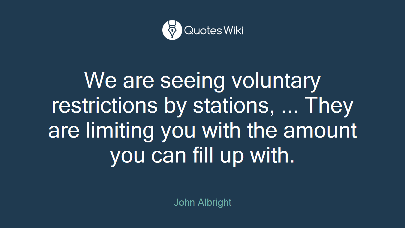 We are seeing voluntary restrictions by stations, ... They are limiting you with the amount you can fill up with.