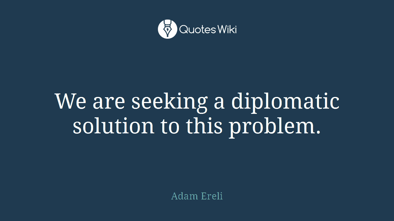 We are seeking a diplomatic solution to this problem.