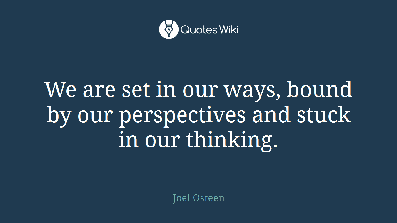 We are set in our ways, bound by our perspectives and stuck in our thinking.